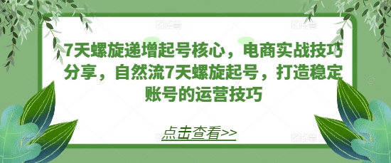7天螺旋递增起号核心，电商实战技巧分享，自然流7天螺旋起号，打造稳定账号的运营技巧-必智轻创社