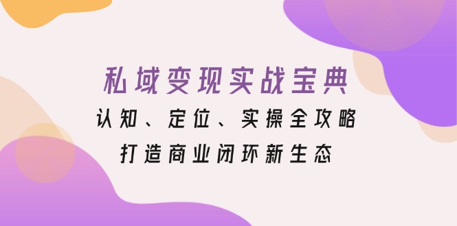 私域变现实战宝典：认知、定位、实操全攻略，打造商业闭环新生态-必智轻创社