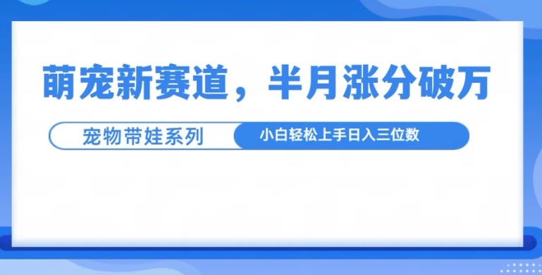 萌宠新赛道，萌宠带娃，半月涨粉10万+，小白轻松入手-必智轻创社
