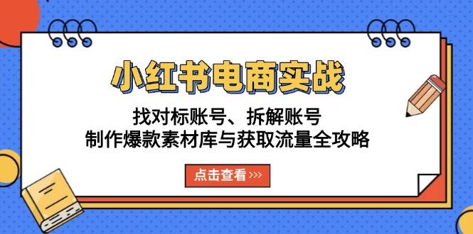 小红书电商实战：找对标账号、拆解账号、制作爆款素材库与获取流量全攻略-必智轻创社