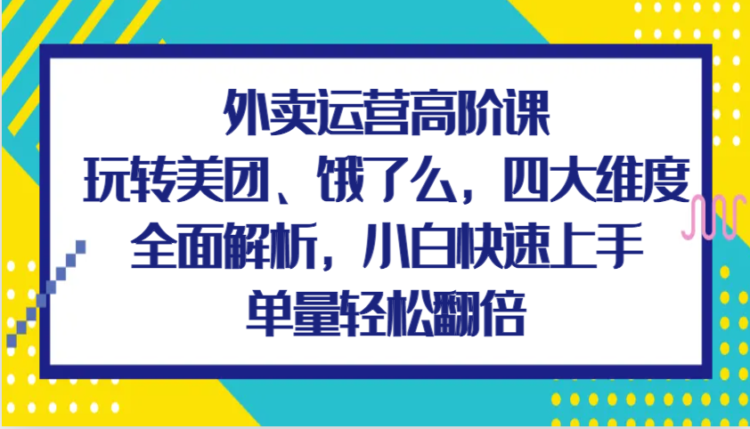 外卖运营高阶课，玩转美团、饿了么，四大维度全面解析，小白快速上手，单量轻松翻倍-必智轻创社
