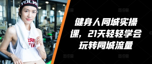健身人同城实操课，21天轻轻学会玩转同城流量-必智轻创社