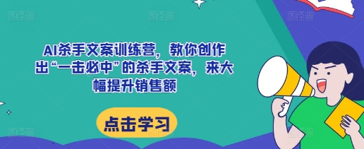 AI杀手文案训练营，教你创作出“一击必中”的杀手文案，来大幅提升销售额-必智轻创社