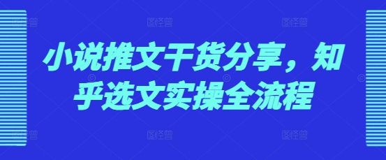 小说推文干货分享，知乎选文实操全流程-必智轻创社