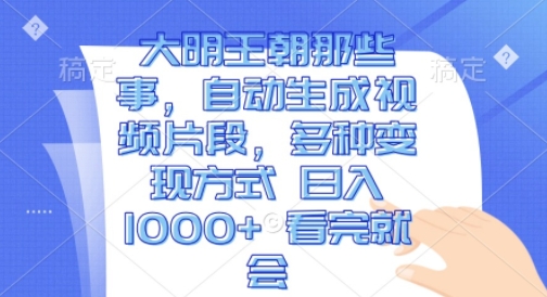 大明王朝那些事，自动生成视频片段，多种变现方式 日入1k 看完就会-必智轻创社