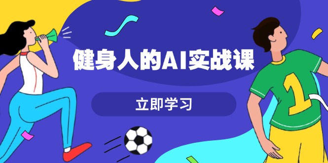 健身人的AI实战课，7天从0到1提升效率，快速入门AI，掌握爆款内容-必智轻创社
