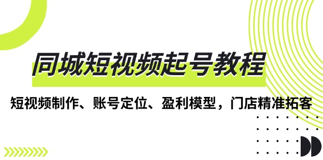 同城短视频起号教程，短视频制作、账号定位、盈利模型，门店精准拓客-必智轻创社