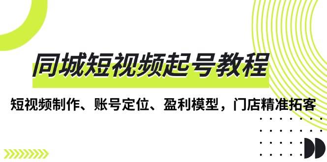同城短视频起号教程，短视频制作、账号定位、盈利模型，门店精准拓客-必智轻创社