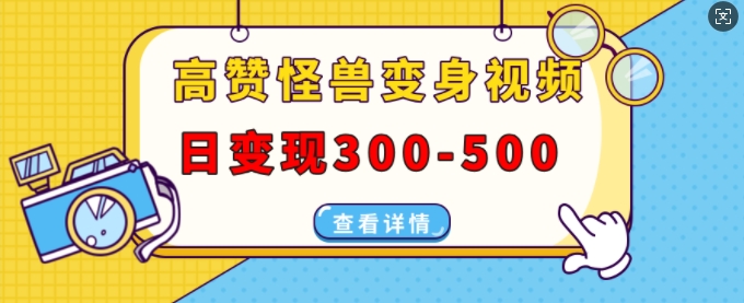 高赞怪兽变身视频制作，日变现300-500，多平台发布(抖音、视频号、小红书)-必智轻创社