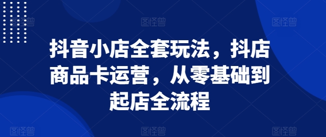 抖音小店全套玩法，抖店商品卡运营，从零基础到起店全流程-必智轻创社
