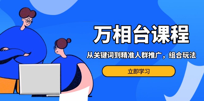 万相台课程：从关键词到精准人群推广，组合玩法高效应对多场景电商营销…-必智轻创社