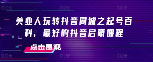 美业人玩转抖音同城之起号百科，最好的抖音启蒙课程-必智轻创社