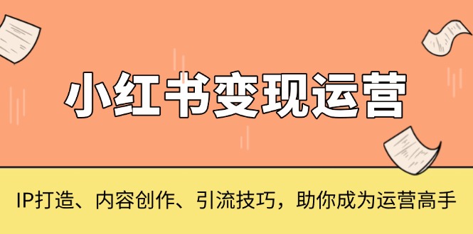 小红书变现运营，IP打造、内容创作、引流技巧，助你成为运营高手-必智轻创社