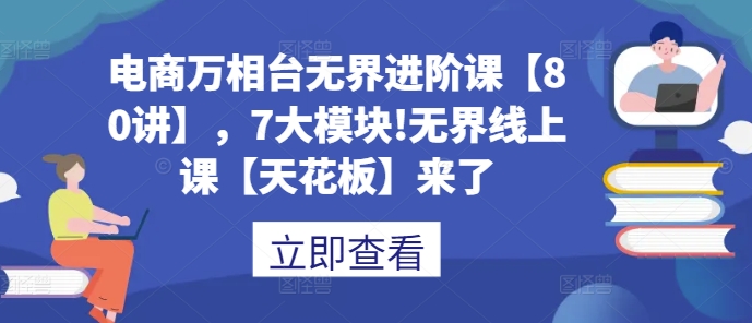 电商万相台无界进阶课【80讲】，7大模块!无界线上课【天花板】来了-必智轻创社