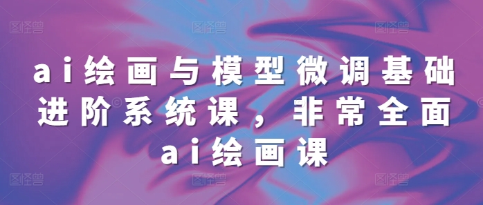 ai绘画与模型微调基础进阶系统课，非常全面ai绘画课(68节)-必智轻创社