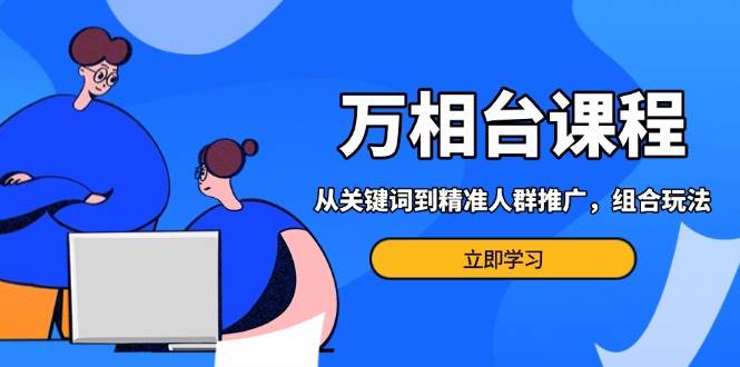 万相台课程：从关键词到精准人群推广，组合玩法高效应对多场景电商营销-必智轻创社
