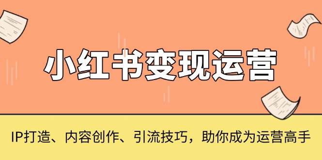 小红书变现运营，IP打造、内容创作、引流技巧，助你成为运营高手-必智轻创社