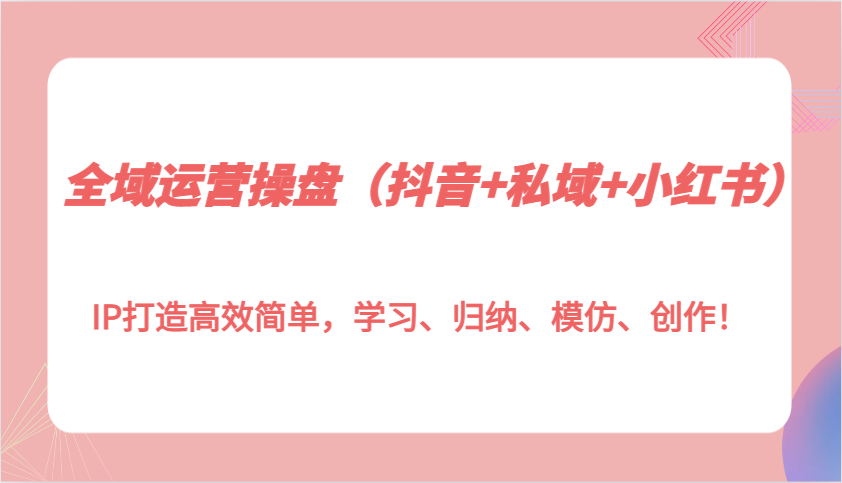 全域运营操盘（抖音+私域+小红书）IP打造高效简单，学习、归纳、模仿、创作！-必智轻创社