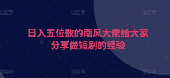 日入五位数的南风大佬给大家分享做短剧的经验-必智轻创社