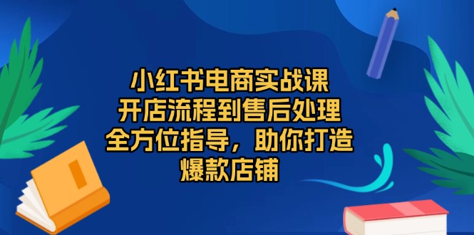 小红书电商实战课，开店流程到售后处理，全方位指导，助你打造爆款店铺-必智轻创社