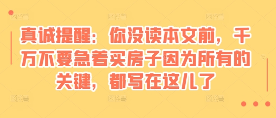 某付费文章：真诚提醒：你没读本文前，千万不要急着买房子因为所有的关键，都写在这儿了-必智轻创社