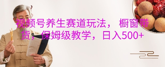 视频号养生赛道玩法， 橱窗带货，保姆级教学，日入5张-必智轻创社
