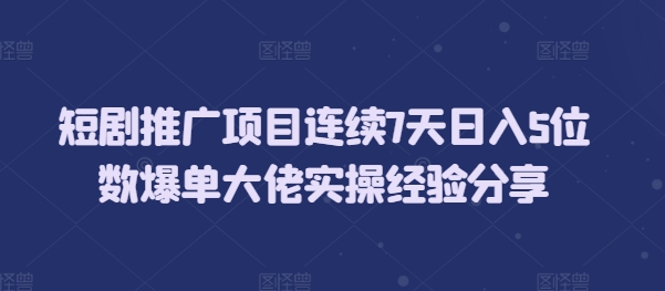 短剧推广项目连续7天日入5位数爆单大佬实操经验分享-必智轻创社