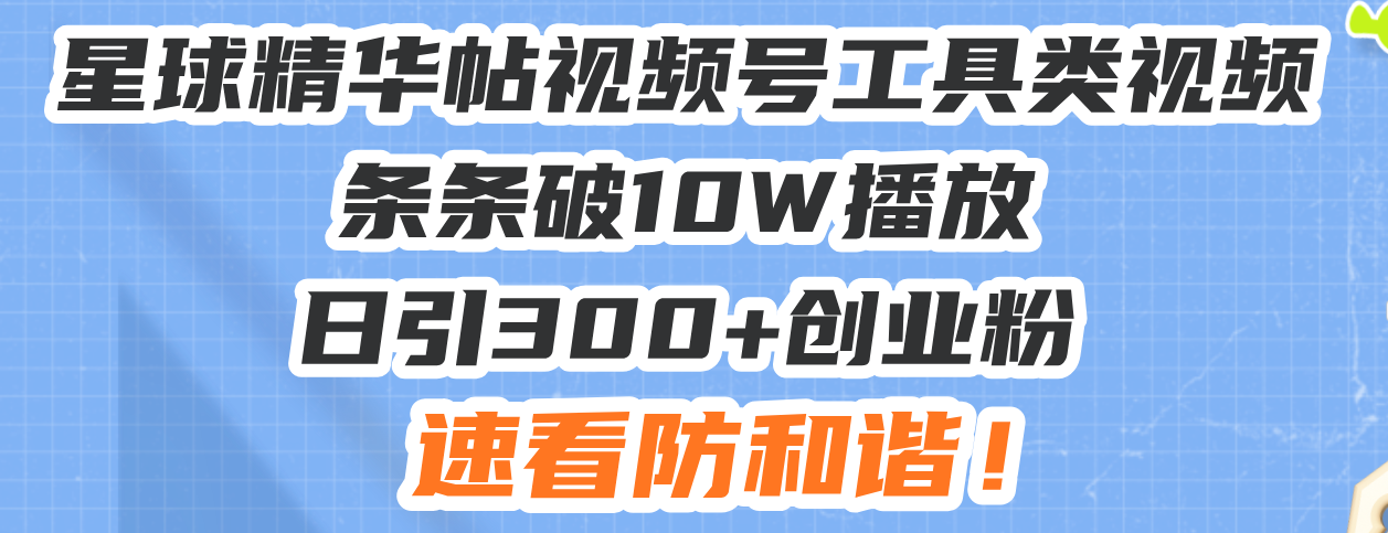 星球精华帖视频号工具类视频条条破10W播放日引300+创业粉，速看防和谐！-必智轻创社
