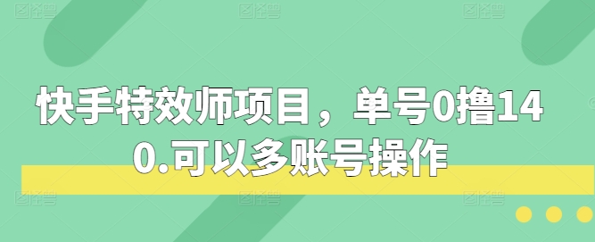 快手特效师项目，单号0撸140，可以多账号操作-必智轻创社