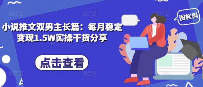 小说推文双男主长篇：每月稳定变现1.5W实操干货分享-必智轻创社