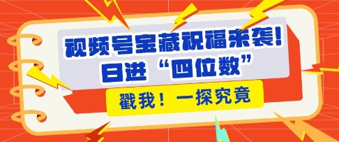 视频号宝藏祝福来袭，粉丝无忧扩张，带货效能翻倍，日进“四位数” 近在咫尺-必智轻创社