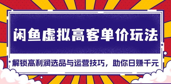 闲鱼虚拟高客单价玩法：解锁高利润选品与运营技巧，助你日赚千元！-必智轻创社