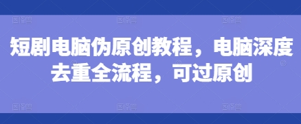 短剧电脑伪原创教程，电脑深度去重全流程，可过原创-必智轻创社