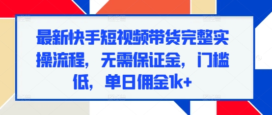 最新快手短视频带货完整实操流程，无需保证金，门槛低，单日佣金1k+-必智轻创社