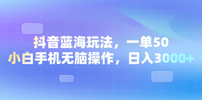抖音蓝海玩法，一单50，小白手机无脑操作，日入3000+-必智轻创社