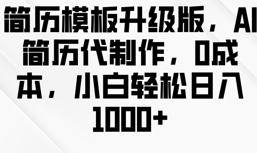 简历模板升级版，AI简历代制作，0成本，小白轻松日入1000+-必智轻创社