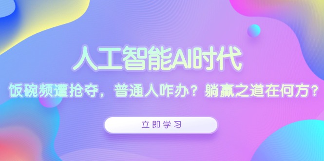 人工智能AI时代，饭碗频遭抢夺，普通人咋办？躺赢之道在何方？-必智轻创社