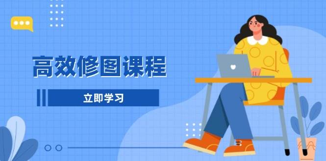 高效修图课程：教你后期处理图片，1分钟快修3分钟精修，提升修图效率-必智轻创社