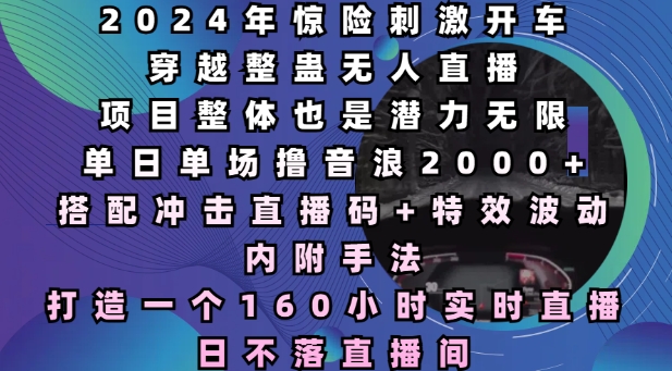 2024年惊险刺激开车穿越整蛊无人直播，单日单场撸音浪2000+，打造一个160小时实时直播日不落直播间-必智轻创社