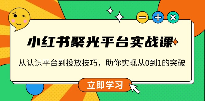 小红书 聚光平台实战课，从认识平台到投放技巧，助你实现从0到1的突破-必智轻创社