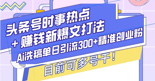 头条号时事热点＋赚钱新爆文打法，Ai洗稿单日引流300+精准创业粉，目前…-必智轻创社