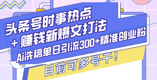头条号时事热点+赚钱新爆文打法，Ai洗稿单日引流300+精准创业粉，目前可多号干-必智轻创社