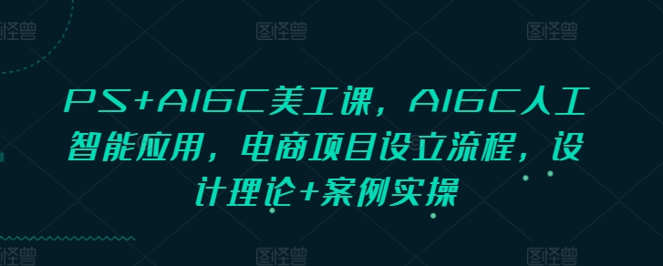 PS+AIGC美工课，AIGC人工智能应用，电商项目设立流程，设计理论+案例实操-必智轻创社