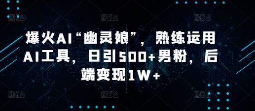 爆火AI“幽灵娘”，熟练运用AI工具，日引500+男粉，后端变现1W+-必智轻创社