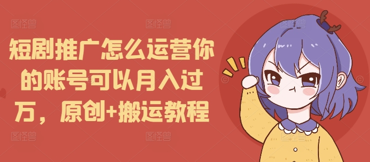 短剧推广怎么运营你的账号可以月入过万，原创+搬运教程-必智轻创社