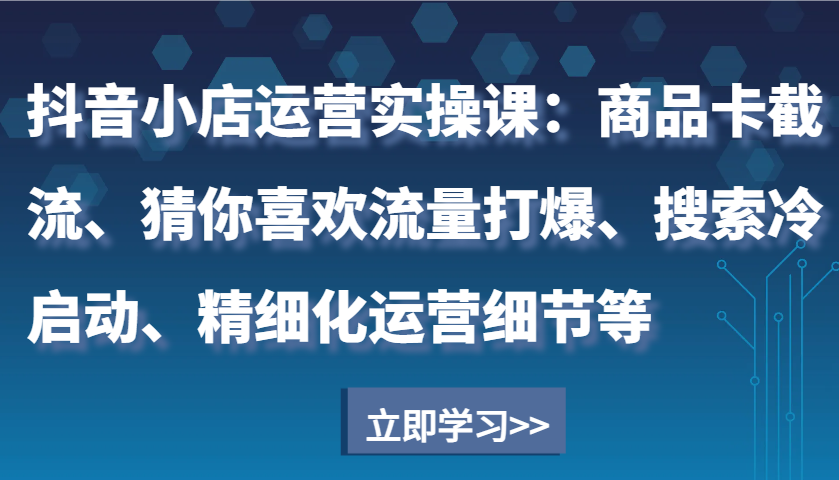 抖音小店运营实操课：商品卡截流、猜你喜欢流量打爆、搜索冷启动、精细化运营细节等-必智轻创社