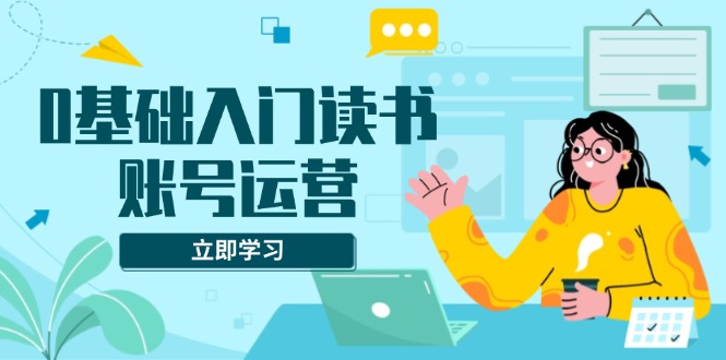 0基础入门读书账号运营，系统课程助你解决素材、流量、变现等难题-必智轻创社