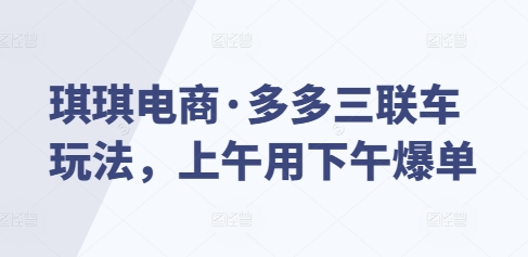 琪琪电商·多多三联车玩法，上午用下午爆单-必智轻创社
