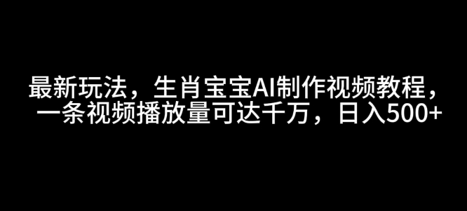 最新玩法，生肖宝宝AI制作视频教程，一条视频播放量可达千万，日入5张-必智轻创社