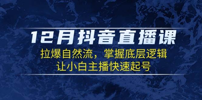 12月抖音直播课：拉爆自然流，掌握底层逻辑，让小白主播快速起号-必智轻创社